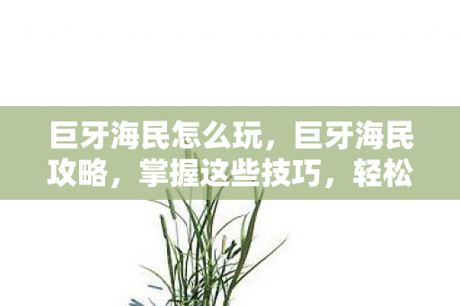 巨牙海民怎么玩，巨牙海民攻略，掌握这些技巧，轻松成为海域霸主！