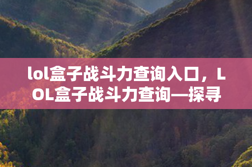 lol盒子战斗力查询入口，LOL盒子战斗力查询—探寻游戏英雄的真正实力