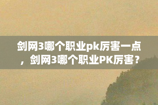 剑网3哪个职业pk厉害一点，剑网3哪个职业PK厉害？全方位解读，助你做出明智选择