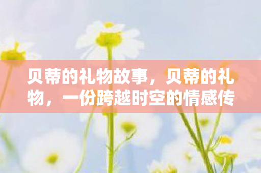 贝蒂的礼物故事，贝蒂的礼物，一份跨越时空的情感传递