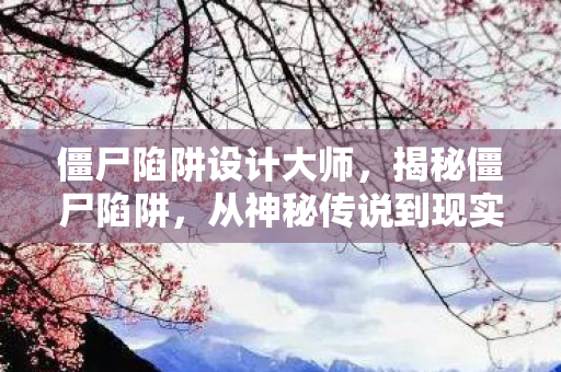 僵尸陷阱设计大师，揭秘僵尸陷阱，从神秘传说到现实陷阱的真相探索