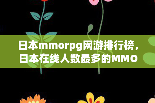日本mmorpg网游排行榜，日本在线人数最多的MMORPG游戏，探索虚拟世界的魅力与吸引力