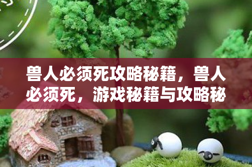 兽人必须死攻略秘籍，兽人必须死，游戏秘籍与攻略秘籍