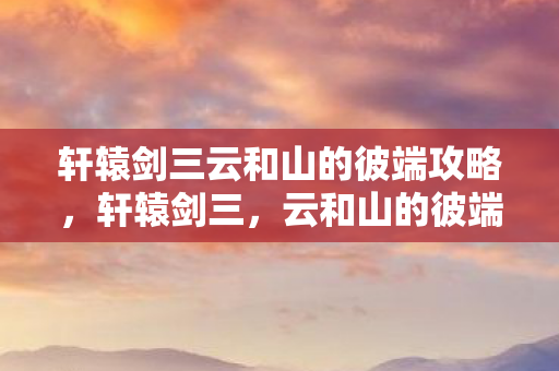 轩辕剑三云和山的彼端攻略，轩辕剑三，云和山的彼端