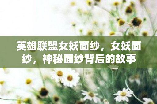 英雄联盟女妖面纱，女妖面纱，神秘面纱背后的故事