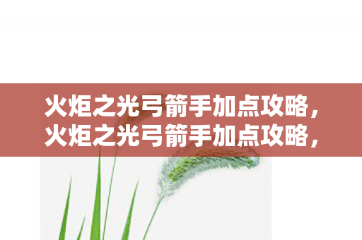 火炬之光弓箭手加点攻略，火炬之光弓箭手加点攻略，提升你的战斗效能
