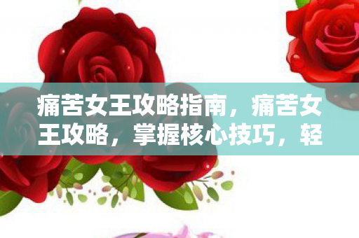 痛苦女王攻略指南，痛苦女王攻略，掌握核心技巧，轻松成为顶尖玩家