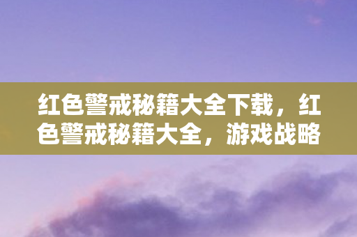 红色警戒秘籍大全下载，红色警戒秘籍大全，游戏战略与技巧深度解析