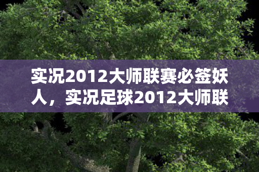 实况2012大师联赛必签妖人，实况足球2012大师联赛，重温经典，挑战自我
