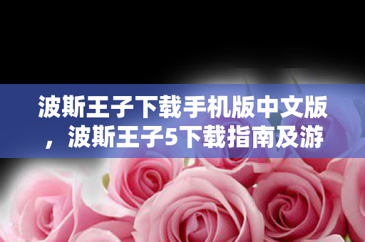 波斯王子下载手机版中文版，波斯王子5下载指南及游戏概述