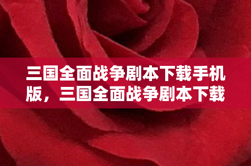 三国全面战争剧本下载手机版，三国全面战争剧本下载—历史巨轮下的策略对决