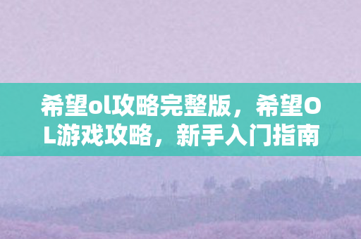 希望ol攻略完整版，希望OL游戏攻略，新手入门指南