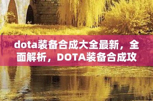 dota装备合成大全最新，全面解析，DOTA装备合成攻略大全