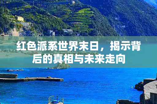 红色派系世界末日，揭示背后的真相与未来走向