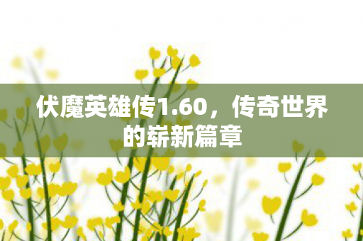 伏魔英雄传1.60，传奇世界的崭新篇章