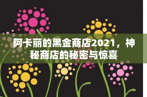 阿卡丽的黑金商店2021，神秘商店的秘密与惊喜