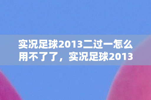 实况足球2013二过一怎么用不了了，实况足球2013，二过一战术解析与实战指南