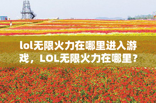 lol无限火力在哪里进入游戏，LOL无限火力在哪里？一篇文章带你探索这个神秘的游戏模式！