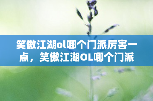 笑傲江湖ol哪个门派厉害一点，笑傲江湖OL哪个门派厉害？深度解析五大门派实力