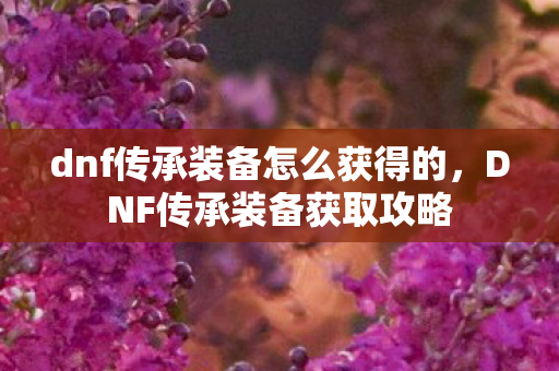 dnf传承装备怎么获得的，DNF传承装备获取攻略