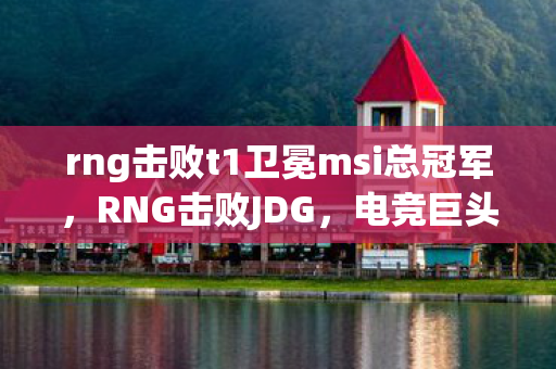 rng击败t1卫冕msi总冠军，RNG击败JDG，电竞巨头的荣耀之战