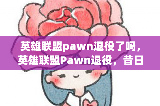英雄联盟pawn退役了吗，英雄联盟Pawn退役，昔日荣光，永恒回忆