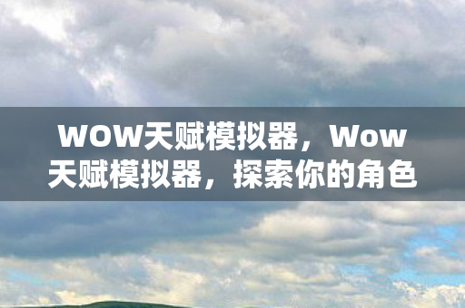 WOW天赋模拟器，Wow天赋模拟器，探索你的角色潜力，打造最佳天赋配置