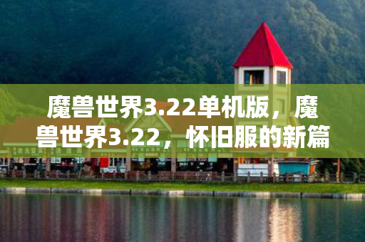 魔兽世界3.22单机版，魔兽世界3.22，怀旧服的新篇章与玩家们的期待