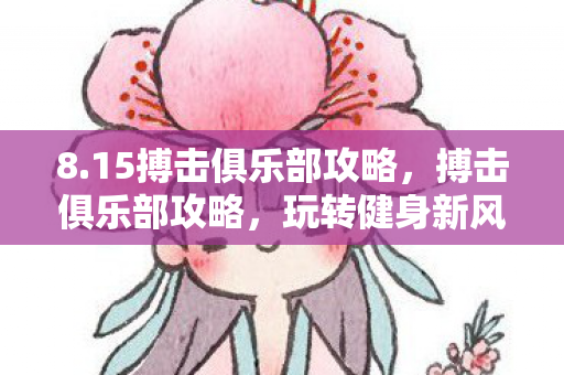 8.15搏击俱乐部攻略，搏击俱乐部攻略，玩转健身新风尚