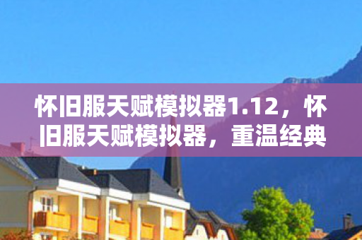 怀旧服天赋模拟器1.12，怀旧服天赋模拟器，重温经典游戏的策略利器