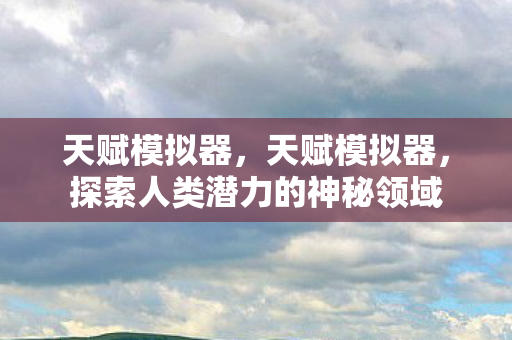 天赋模拟器，天赋模拟器，探索人类潜力的神秘领域