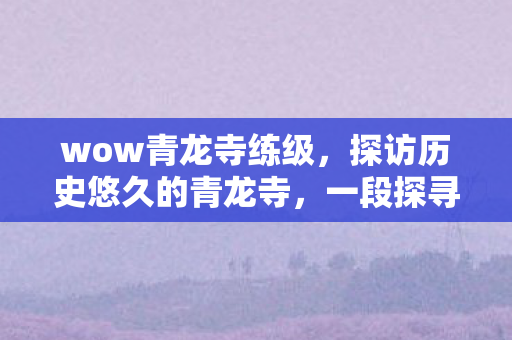 wow青龙寺练级，探访历史悠久的青龙寺，一段探寻文化遗迹的旅程