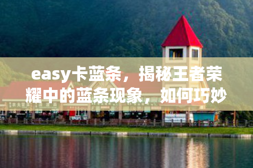 easy卡蓝条，揭秘王者荣耀中的蓝条现象，如何巧妙应对卡蓝条现象？