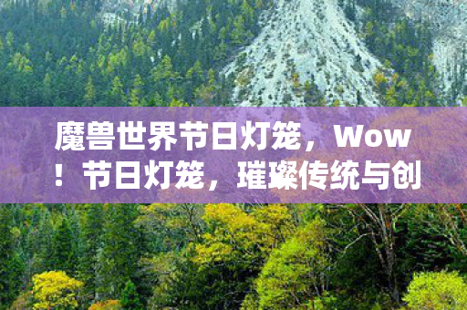 魔兽世界节日灯笼，Wow！节日灯笼，璀璨传统与创意无限的结合