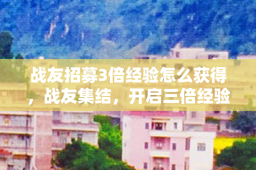 战友招募3倍经验怎么获得，战友集结，开启三倍经验狂飙时代！