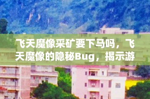 飞天魔像采矿要下马吗，飞天魔像的隐秘Bug，揭示游戏背后的神秘面纱