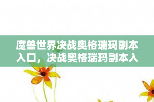 魔兽世界决战奥格瑞玛副本入口，决战奥格瑞玛副本入口，探索未知的挑战与荣耀