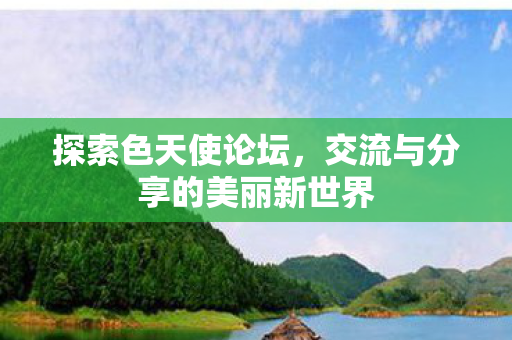 探索色天使论坛，交流与分享的美丽新世界