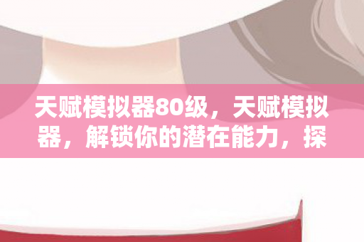 天赋模拟器80级，天赋模拟器，解锁你的潜在能力，探索无限可能