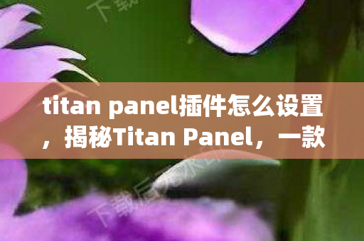 titan panel插件怎么设置，揭秘Titan Panel，一款引领未来的高效工具