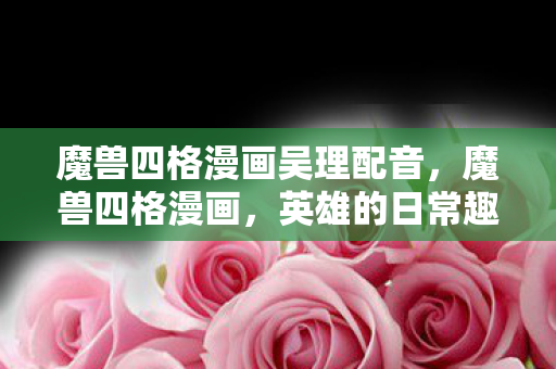 魔兽四格漫画吴理配音，魔兽四格漫画，英雄的日常趣事