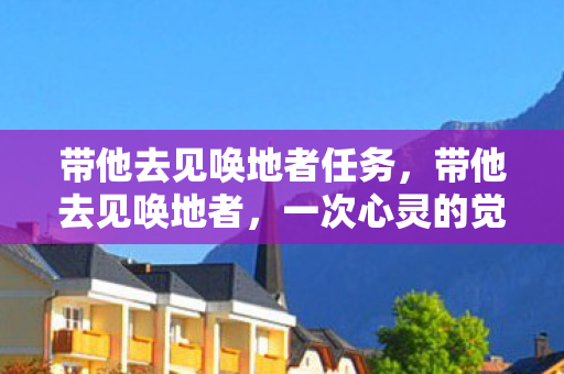 带他去见唤地者任务，带他去见唤地者，一次心灵的觉醒之旅