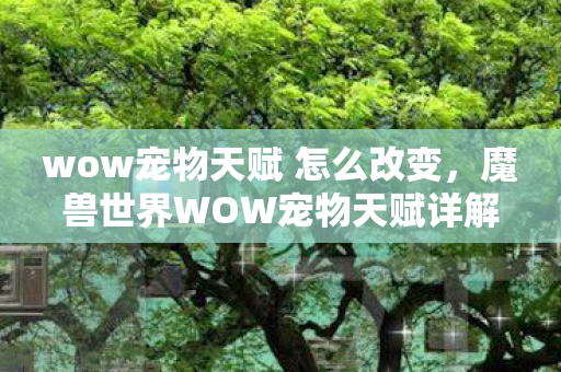 wow宠物天赋 怎么改变，魔兽世界WOW宠物天赋详解，培养你的专属战斗伙伴