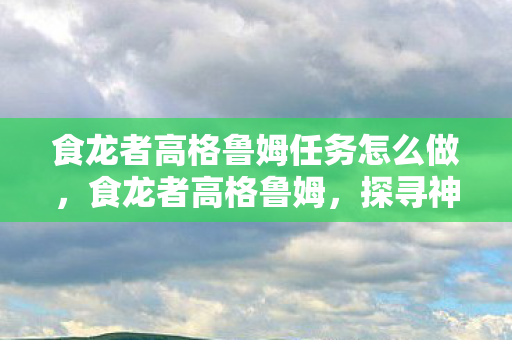 食龙者高格鲁姆任务怎么做，食龙者高格鲁姆，探寻神秘力量的背后