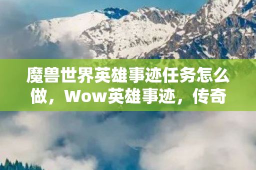 魔兽世界英雄事迹任务怎么做，Wow英雄事迹，传奇背后的故事与勇气