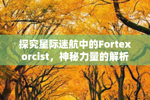 探究星际迷航中的Fortexorcist，神秘力量的解析
