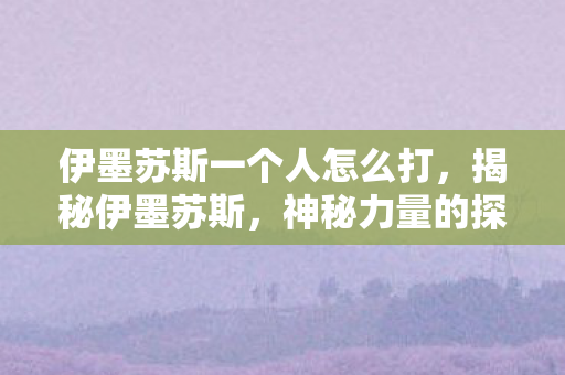 伊墨苏斯一个人怎么打，揭秘伊墨苏斯，神秘力量的探索之旅