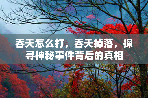 吞天怎么打，吞天掉落，探寻神秘事件背后的真相