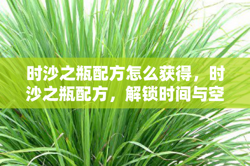 时沙之瓶配方怎么获得，时沙之瓶配方，解锁时间与空间的秘密