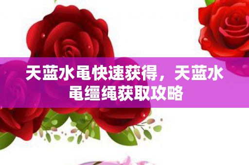 天蓝水黾快速获得，天蓝水黾缰绳获取攻略